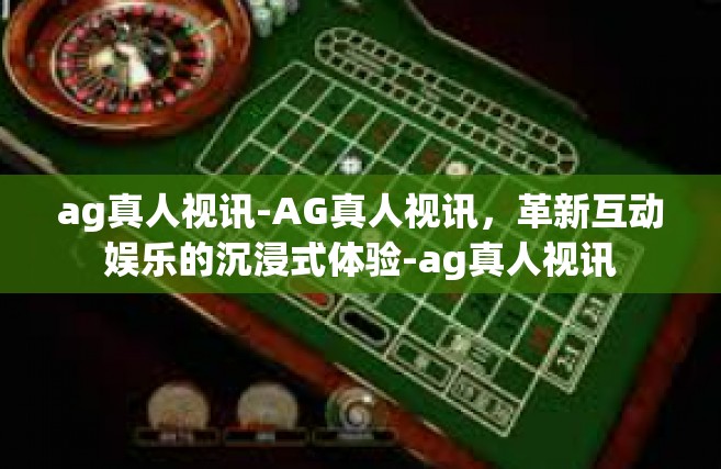 ag真人视讯-AG真人视讯，革新互动娱乐的沉浸式体验-ag真人视讯