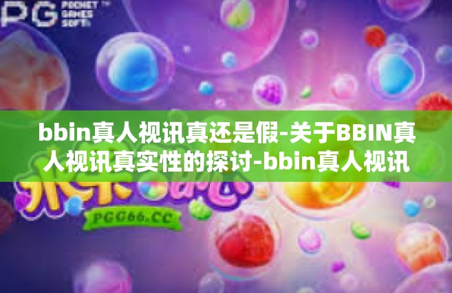 bbin真人视讯真还是假-关于BBIN真人视讯真实性的探讨-bbin真人视讯真还是假
