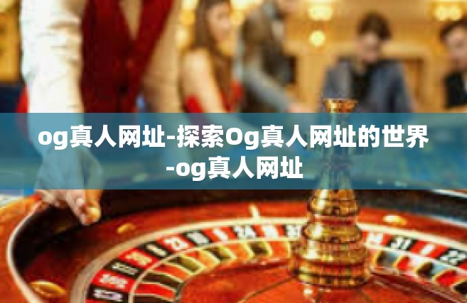 og真人网址-探索Og真人网址的世界-og真人网址