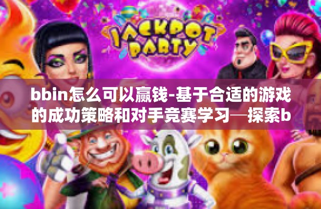 bbin怎么可以赢钱-基于合适的游戏的成功策略和对手竞赛学习─探索bbin领域中胜钱之道-bbin怎么可以赢钱