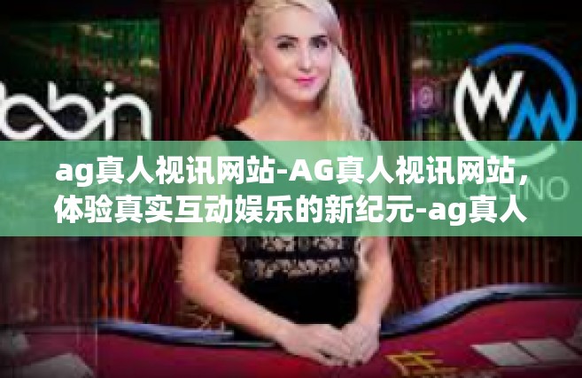 ag真人视讯网站-AG真人视讯网站，体验真实互动娱乐的新纪元-ag真人视讯网站