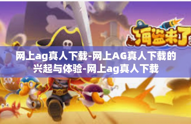 网上ag真人下载-网上AG真人下载的兴起与体验-网上ag真人下载