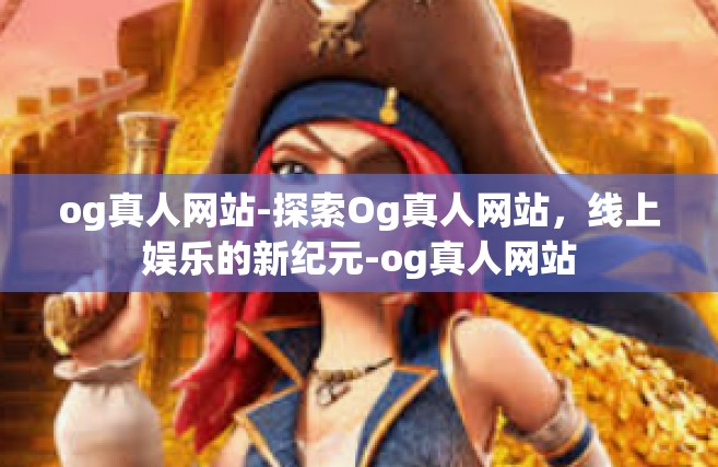 og真人网站-探索Og真人网站，线上娱乐的新纪元-og真人网站