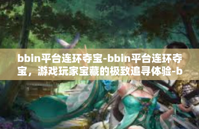 bbin平台连环夺宝-bbin平台连环夺宝，游戏玩家宝藏的极致追寻体验-bbin平台连环夺宝