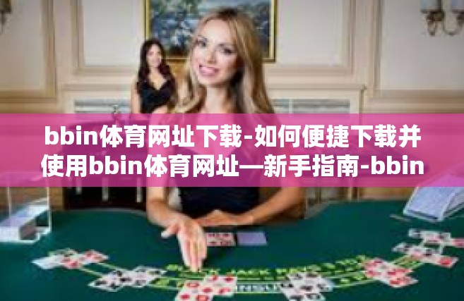 bbin体育网址下载-如何便捷下载并使用bbin体育网址—新手指南-bbin体育网址下载