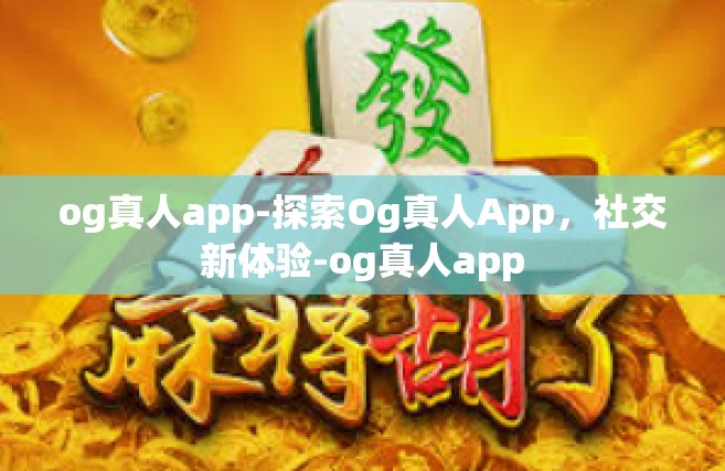 og真人app-探索Og真人App，社交新体验-og真人app