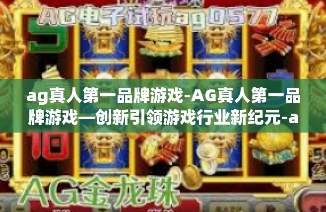 ag真人第一品牌游戏-AG真人第一品牌游戏—创新引领游戏行业新纪元-ag真人第一品牌游戏