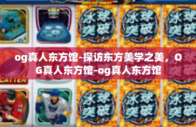 og真人东方馆-探访东方美学之美，OG真人东方馆-og真人东方馆
