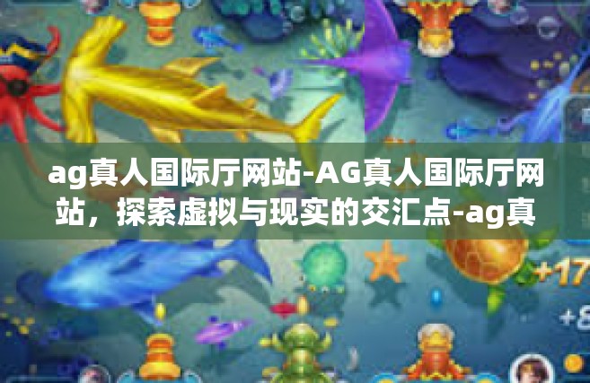 ag真人国际厅网站-AG真人国际厅网站，探索虚拟与现实的交汇点-ag真人国际厅网站