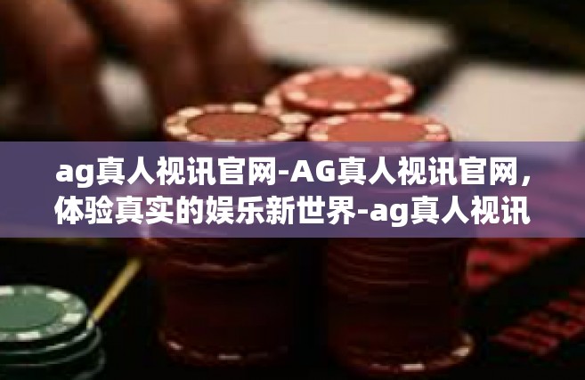 ag真人视讯官网-AG真人视讯官网，体验真实的娱乐新世界-ag真人视讯官网