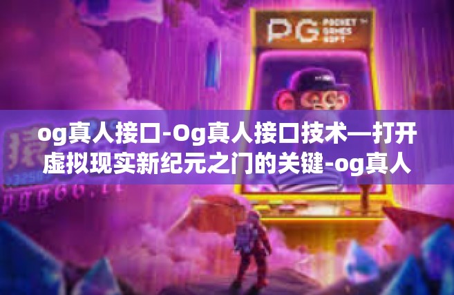 og真人接口-Og真人接口技术—打开虚拟现实新纪元之门的关键-og真人接口