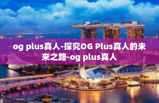 og plus真人-探究OG Plus真人的未来之路-og plus真人