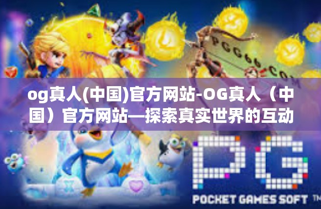og真人(中国)官方网站-OG真人（中国）官方网站—探索真实世界的互动娱乐体验-og真人(中国)官方网站