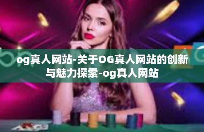 og真人网站-关于OG真人网站的创新与魅力探索-og真人网站