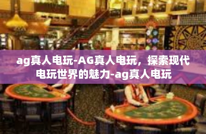 ag真人电玩-AG真人电玩，探索现代电玩世界的魅力-ag真人电玩