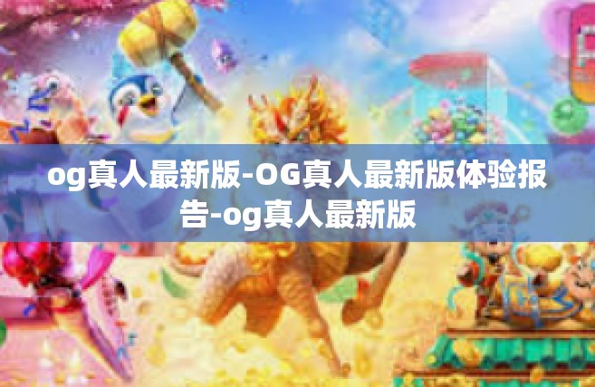 og真人最新版-OG真人最新版体验报告-og真人最新版