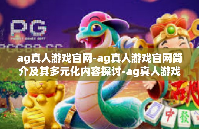 ag真人游戏官网-ag真人游戏官网简介及其多元化内容探讨-ag真人游戏官网