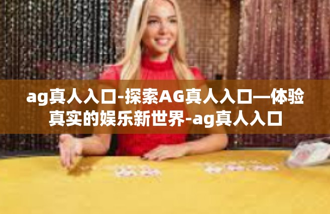 ag真人入口-探索AG真人入口—体验真实的娱乐新世界-ag真人入口