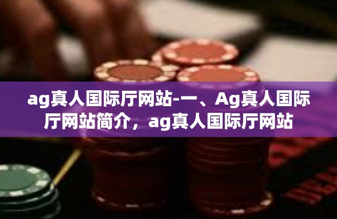 ag真人国际厅网站-一、Ag真人国际厅网站简介，ag真人国际厅网站