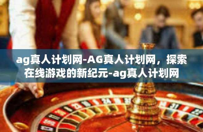ag真人计划网-AG真人计划网，探索在线游戏的新纪元-ag真人计划网