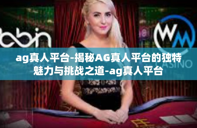 ag真人平台-揭秘AG真人平台的独特魅力与挑战之道-ag真人平台