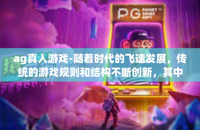 ag真人游戏-随着时代的飞速发展，传统的游戏规则和结构不断创新，其中AG真人游戏作为一种新兴的游戏形式，正在受到越来越多人的关注和喜爱。本文将探讨AG真人游戏的特点、优势以及未来的发展趋势。ag真人游戏