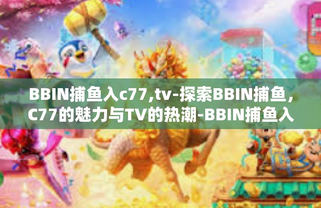 BBIN捕鱼入c77,tv-探索BBIN捕鱼，C77的魅力与TV的热潮-BBIN捕鱼入c77,tv