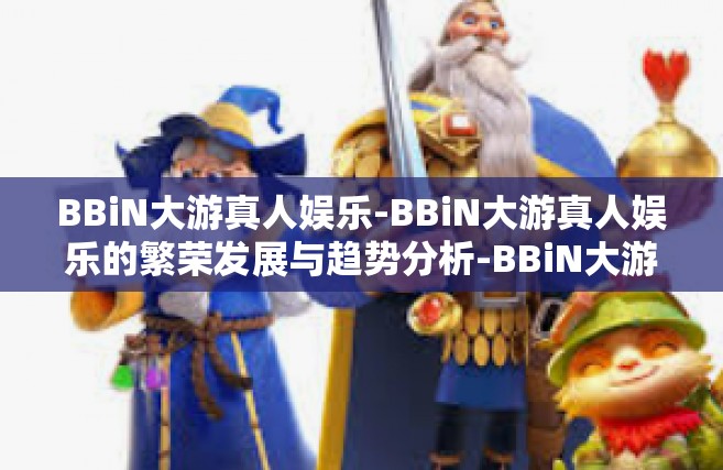 BBiN大游真人娱乐-BBiN大游真人娱乐的繁荣发展与趋势分析-BBiN大游真人娱乐