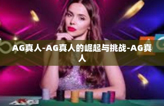 AG真人-AG真人的崛起与挑战-AG真人
