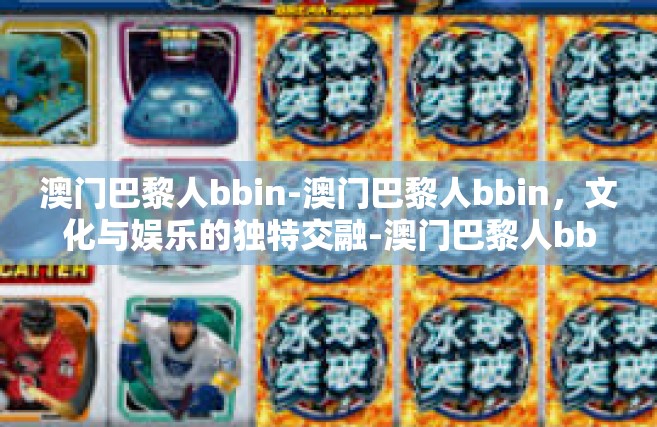 澳门巴黎人bbin-澳门巴黎人bbin，文化与娱乐的独特交融-澳门巴黎人bbin