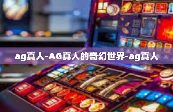 ag真人-AG真人的奇幻世界-ag真人