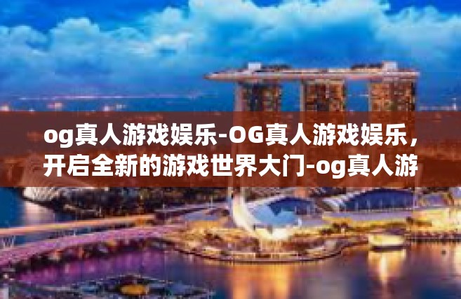og真人游戏娱乐-OG真人游戏娱乐，开启全新的游戏世界大门-og真人游戏娱乐