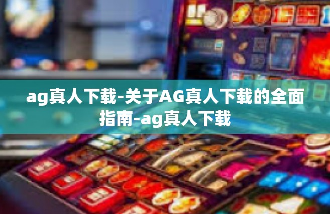 ag真人下载-关于AG真人下载的全面指南-ag真人下载