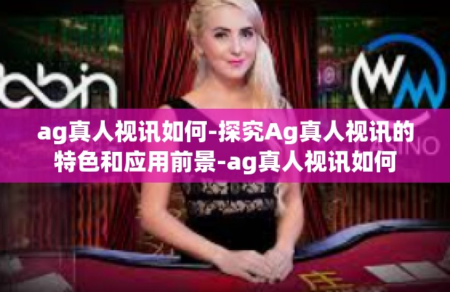ag真人视讯如何-探究Ag真人视讯的特色和应用前景-ag真人视讯如何