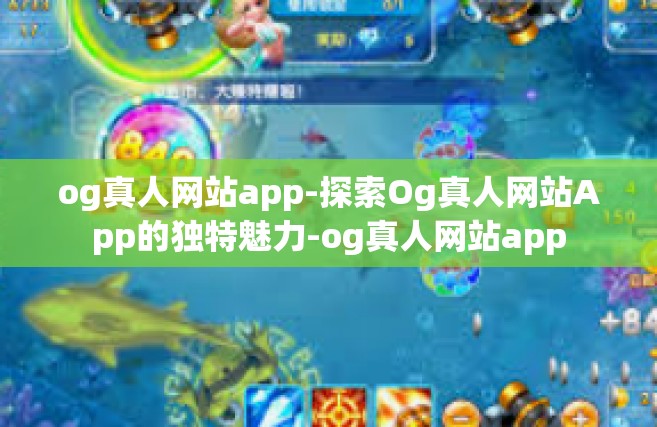og真人网站app-探索Og真人网站App的独特魅力-og真人网站app