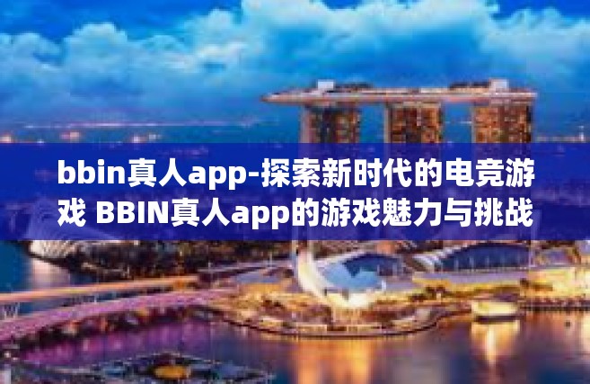 bbin真人app-探索新时代的电竞游戏 BBIN真人app的游戏魅力与挑战-bbin真人app