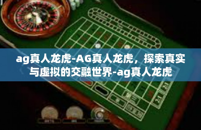 ag真人龙虎-AG真人龙虎，探索真实与虚拟的交融世界-ag真人龙虎