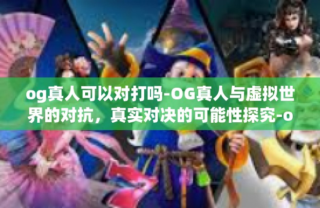 og真人可以对打吗-OG真人与虚拟世界的对抗，真实对决的可能性探究-og真人可以对打吗