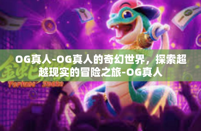 OG真人-OG真人的奇幻世界，探索超越现实的冒险之旅-OG真人