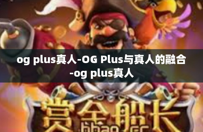og plus真人-OG Plus与真人的融合-og plus真人