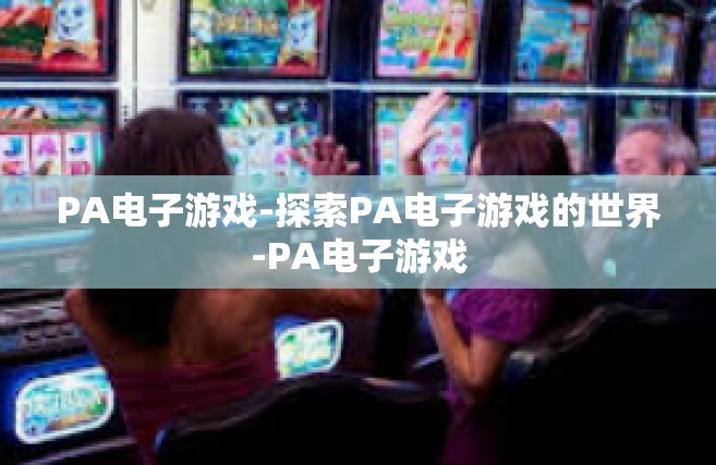 PA电子游戏-探索PA电子游戏的世界-PA电子游戏
