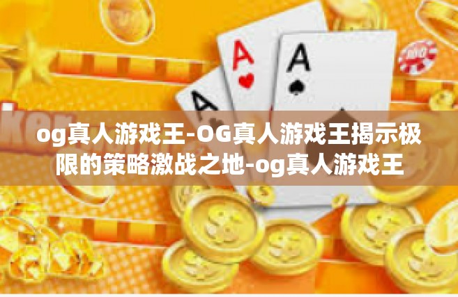 og真人游戏王-OG真人游戏王揭示极限的策略激战之地-og真人游戏王