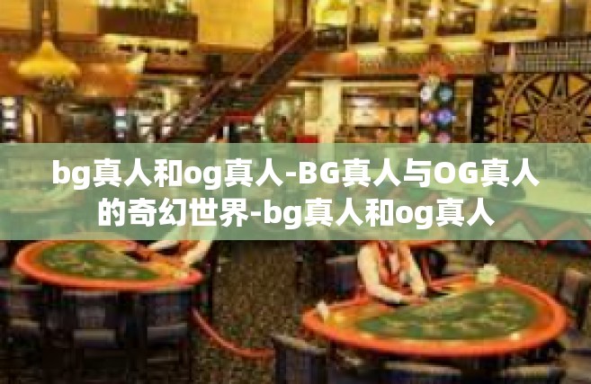 bg真人和og真人-BG真人与OG真人的奇幻世界-bg真人和og真人