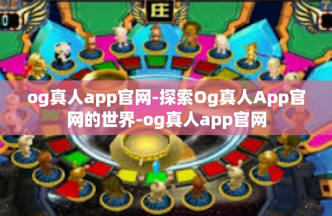 og真人app官网-探索Og真人App官网的世界-og真人app官网