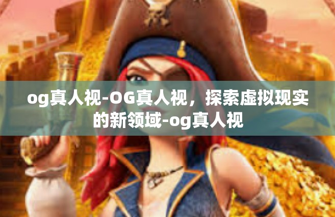 og真人视-OG真人视，探索虚拟现实的新领域-og真人视