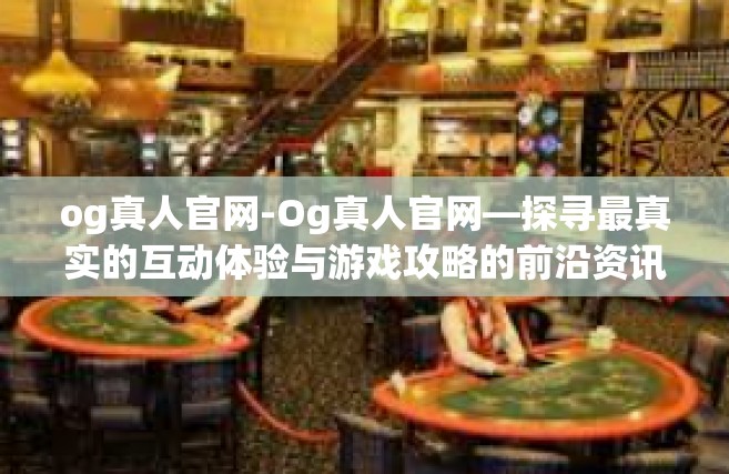 og真人官网-Og真人官网—探寻最真实的互动体验与游戏攻略的前沿资讯阵地-og真人官网