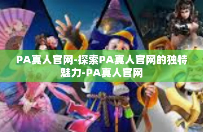 PA真人官网-探索PA真人官网的独特魅力-PA真人官网