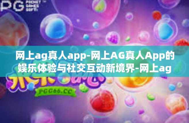 网上ag真人app-网上AG真人App的娱乐体验与社交互动新境界-网上ag真人app