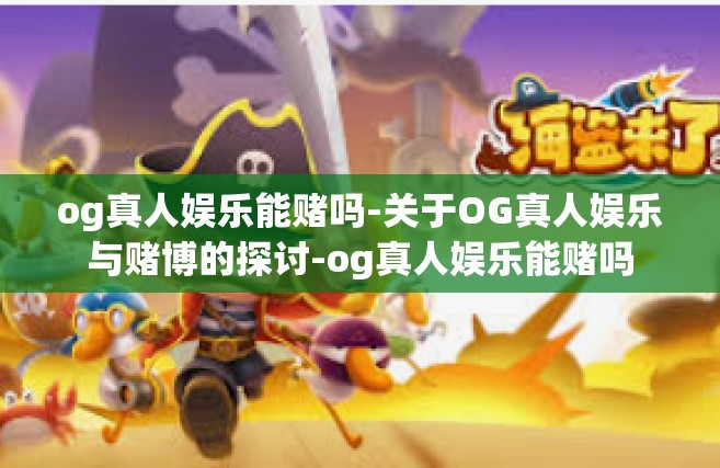 og真人娱乐能赌吗-关于OG真人娱乐与赌博的探讨-og真人娱乐能赌吗