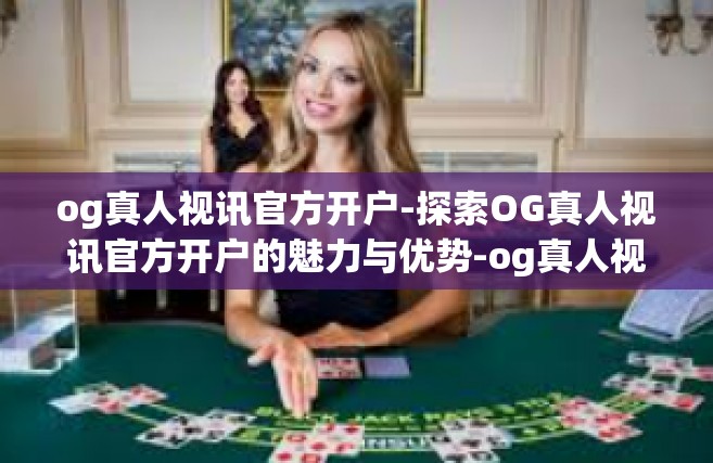 og真人视讯官方开户-探索OG真人视讯官方开户的魅力与优势-og真人视讯官方开户